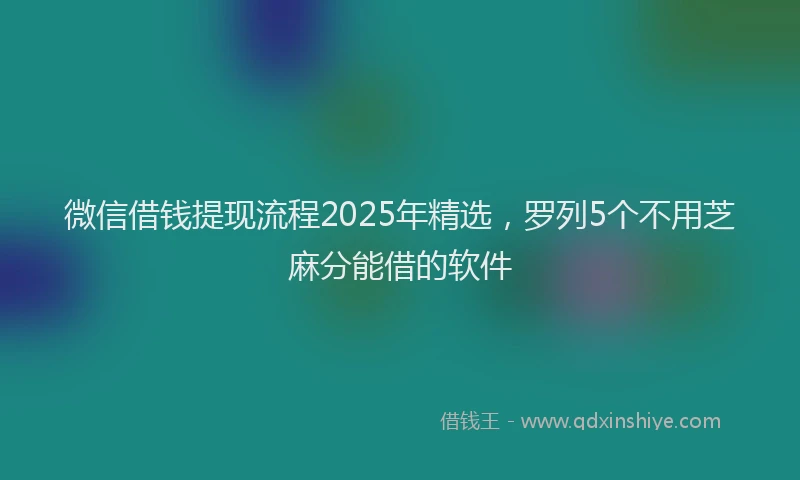 微信借钱提现流程2025年精选，罗列5个不用芝麻分能借的软件