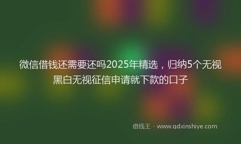 微信借钱还需要还吗2025年精选，归纳5个无视黑白无视征信申请就下款的口子