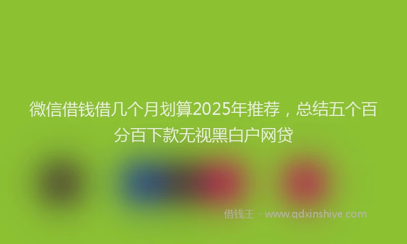 微信借钱借几个月划算2025年推荐，总结五个百分百下款无视黑白户网贷