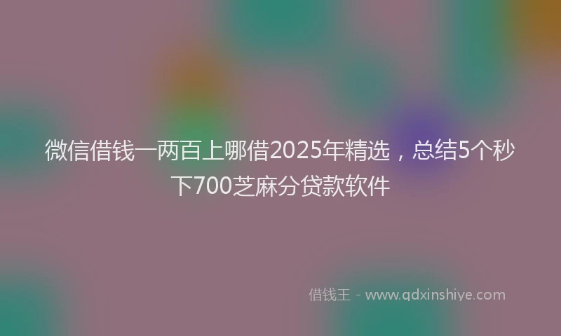 微信借钱一两百上哪借2025年精选，总结5个秒下700芝麻分贷款软件