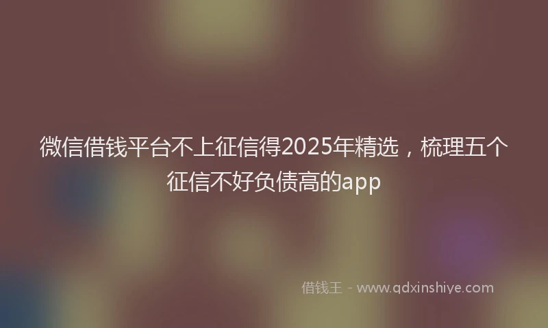 微信借钱平台不上征信得2025年精选，梳理五个征信不好负债高的app
