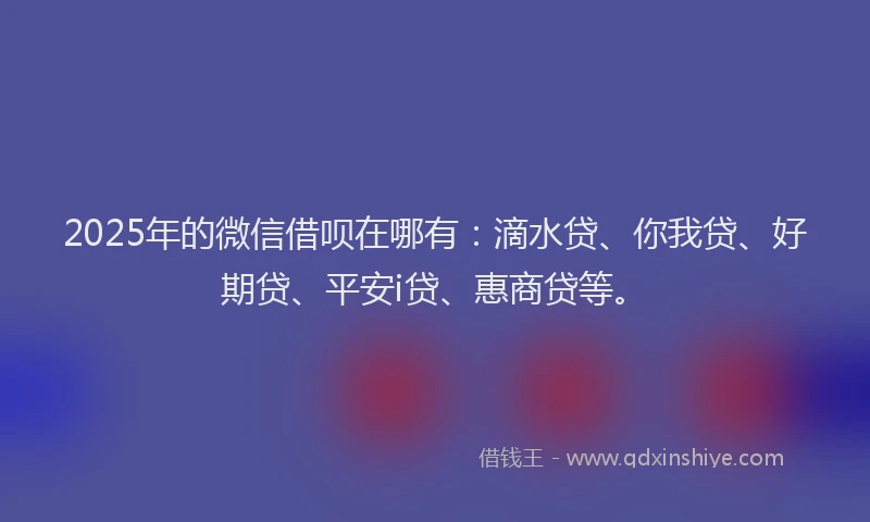 2025年的微信借呗在哪有：滴水贷、你我贷、好期贷、平安i贷、惠商贷等。