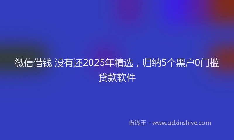 微信借钱 没有还2025年精选，归纳5个黑户0门槛贷款软件