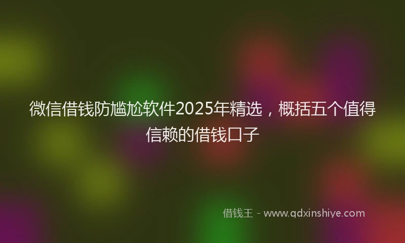 微信借钱防尴尬软件2025年精选，概括五个值得信赖的借钱口子