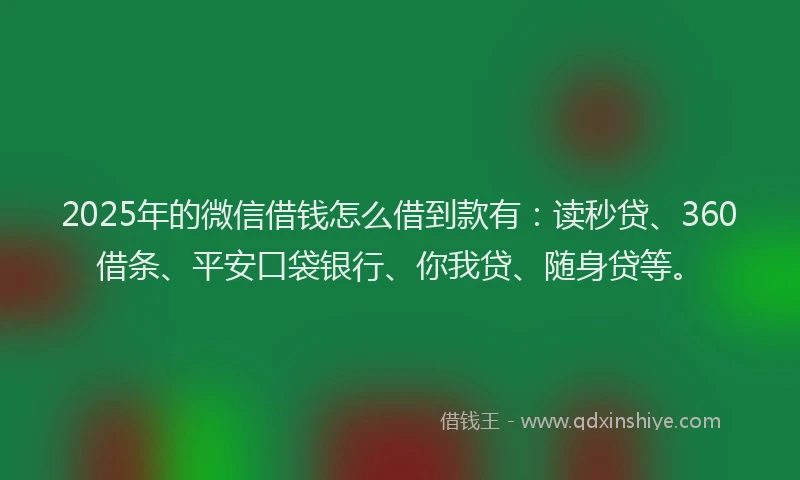 2025年的微信借钱怎么借到款有：读秒贷、360借条、平安口袋银行、你我贷、随身贷等。