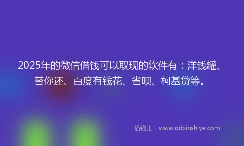 2025年的微信借钱可以取现的软件有：洋钱罐、替你还、百度有钱花、省呗、柯基贷等。