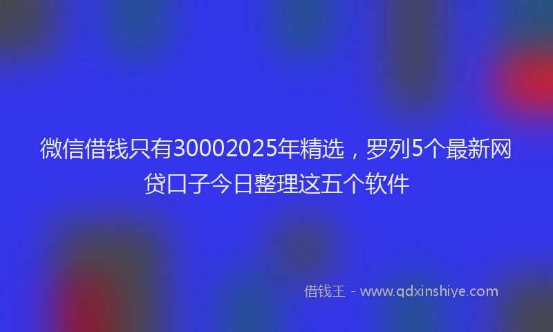 微信借钱只有30002025年精选，罗列5个最新网贷口子今日整理这五个软件
