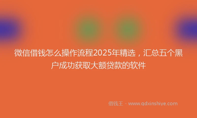 微信借钱怎么操作流程2025年精选，汇总五个黑户成功获取大额贷款的软件