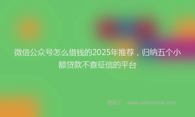 微信公众号怎么借钱的2025年推荐，归纳五个小额贷款不查征信的平台