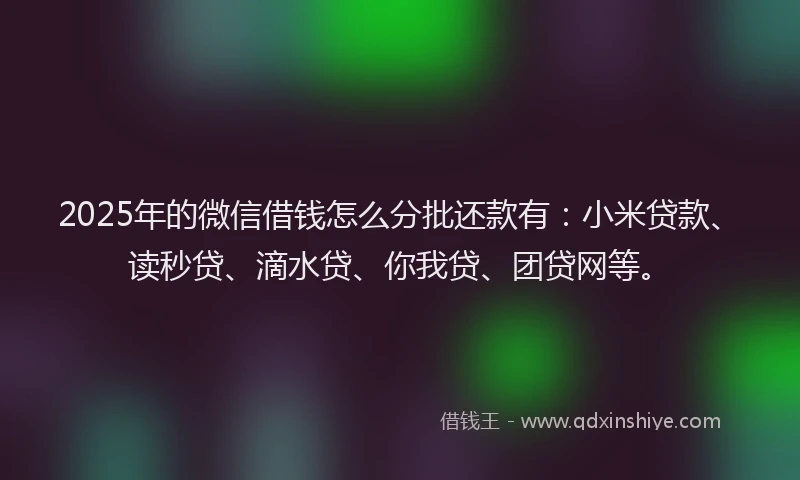 2025年的微信借钱怎么分批还款有：小米贷款、读秒贷、滴水贷、你我贷、团贷网等。
