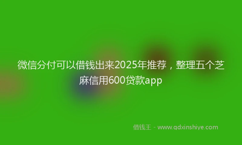 微信分付可以借钱出来2025年推荐，整理五个芝麻信用600贷款app