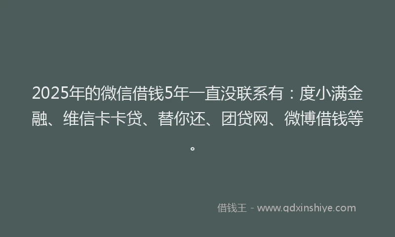 2025年的微信借钱5年一直没联系有：度小满金融、维信卡卡贷、替你还、团贷网、微博借钱等。