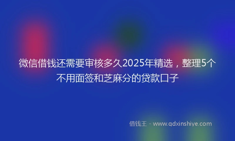 微信借钱还需要审核多久2025年精选，整理5个不用面签和芝麻分的贷款口子