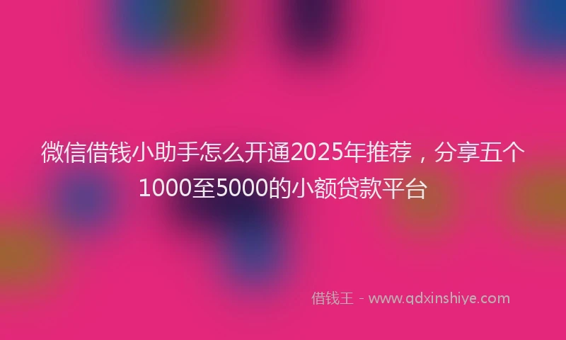 微信借钱小助手怎么开通2025年推荐，分享五个1000至5000的小额贷款平台