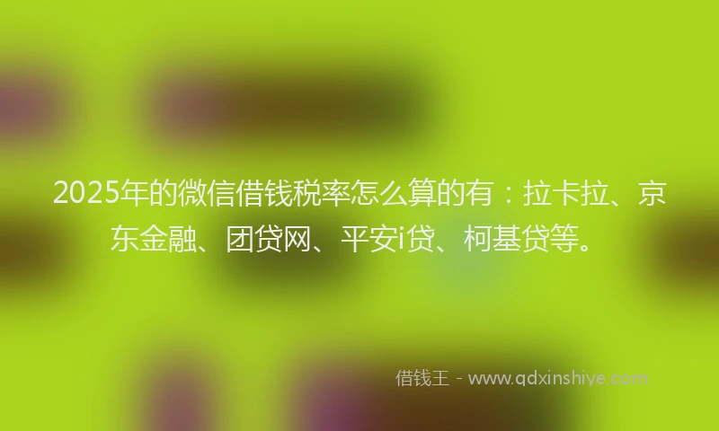 2025年的微信借钱税率怎么算的有：拉卡拉、京东金融、团贷网、平安i贷、柯基贷等。