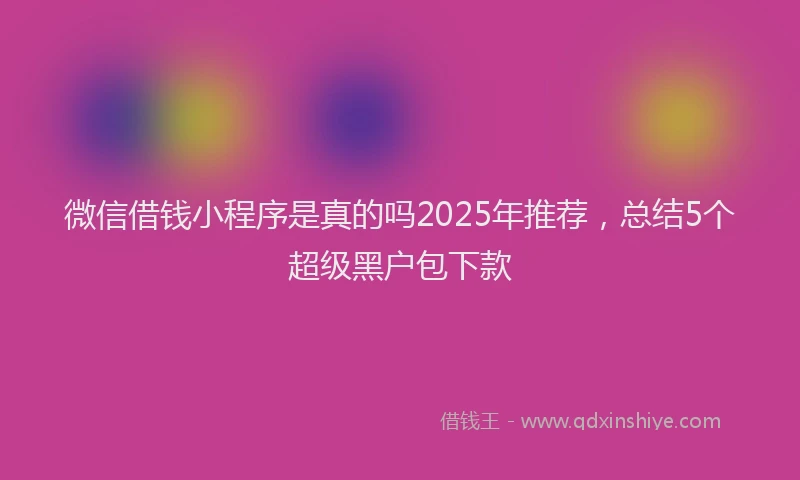 微信借钱小程序是真的吗2025年推荐，总结5个超级黑户包下款