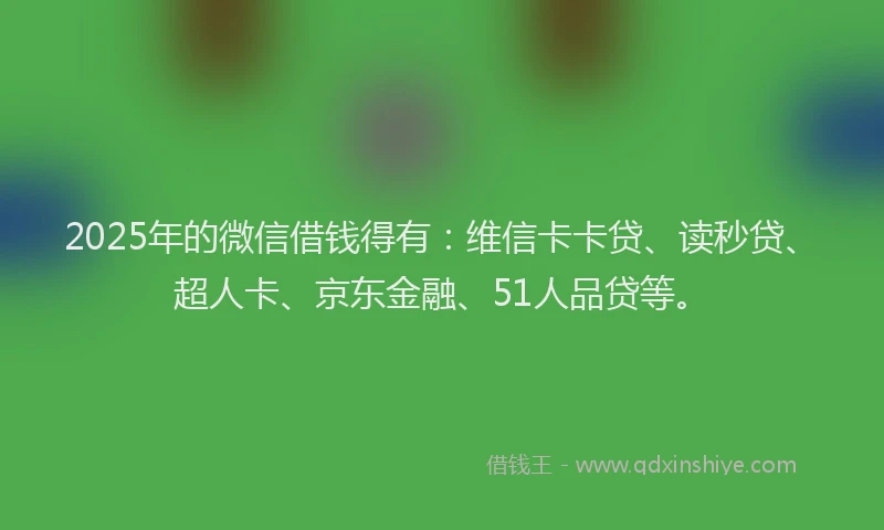 2025年的微信借钱得有：维信卡卡贷、读秒贷、超人卡、京东金融、51人品贷等。