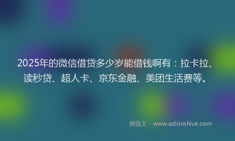 2025年的微信借贷多少岁能借钱啊有：拉卡拉、读秒贷、超人卡、京东金融、美团生活费等。