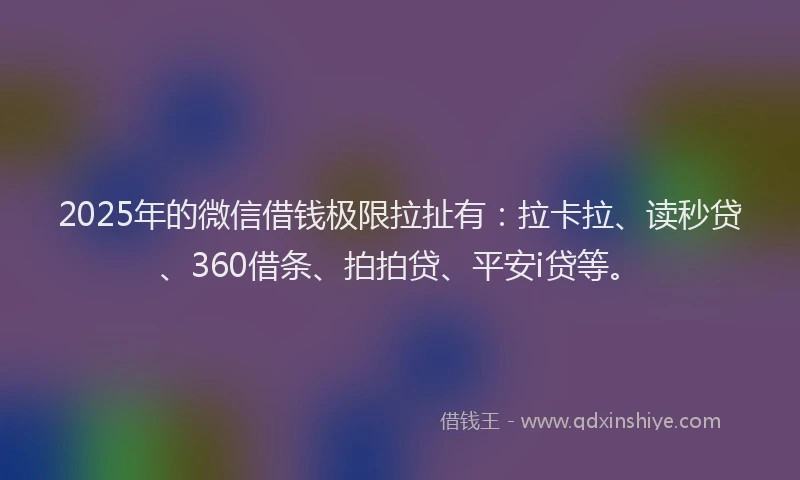 2025年的微信借钱极限拉扯有：拉卡拉、读秒贷、360借条、拍拍贷、平安i贷等。