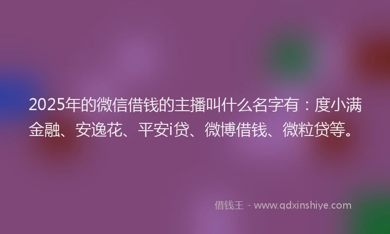 2025年的微信借钱的主播叫什么名字有：度小满金融、安逸花、平安i贷、微博借钱、微粒贷等。