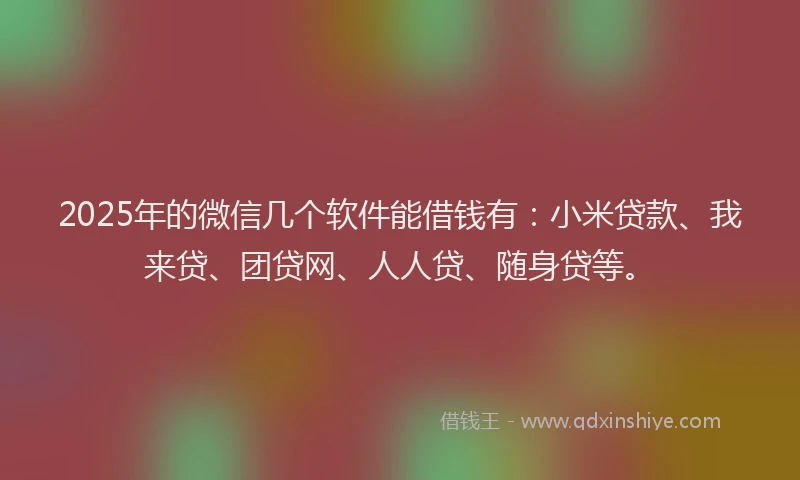2025年的微信几个软件能借钱有：小米贷款、我来贷、团贷网、人人贷、随身贷等。