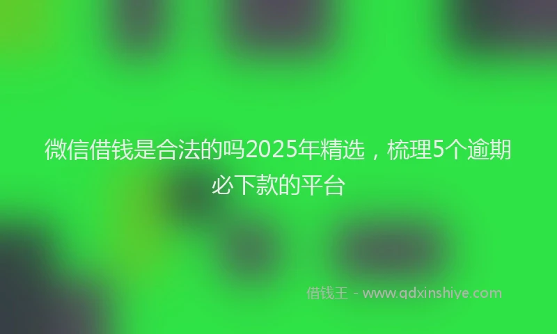 微信借钱是合法的吗2025年精选，梳理5个逾期必下款的平台