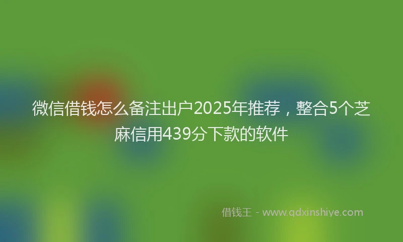 微信借钱怎么备注出户2025年推荐，整合5个芝麻信用439分下款的软件