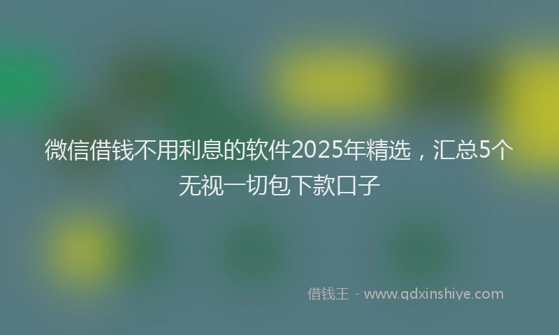 微信借钱不用利息的软件2025年精选，汇总5个无视一切包下款口子