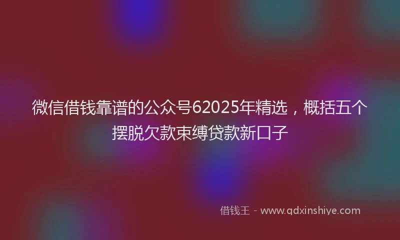 微信借钱靠谱的公众号62025年精选，概括五个摆脱欠款束缚贷款新口子