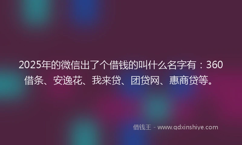 2025年的微信出了个借钱的叫什么名字有：360借条、安逸花、我来贷、团贷网、惠商贷等。