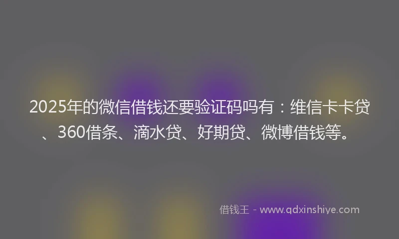 2025年的微信借钱还要验证码吗有：维信卡卡贷、360借条、滴水贷、好期贷、微博借钱等。