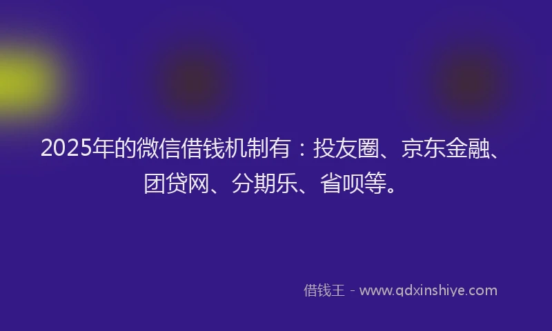 2025年的微信借钱机制有：投友圈、京东金融、团贷网、分期乐、省呗等。