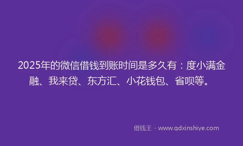 2025年的微信借钱到账时间是多久有：度小满金融、我来贷、东方汇、小花钱包、省呗等。