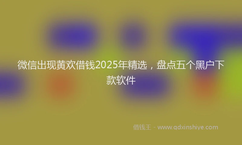 微信出现黄欢借钱2025年精选，盘点五个黑户下款软件