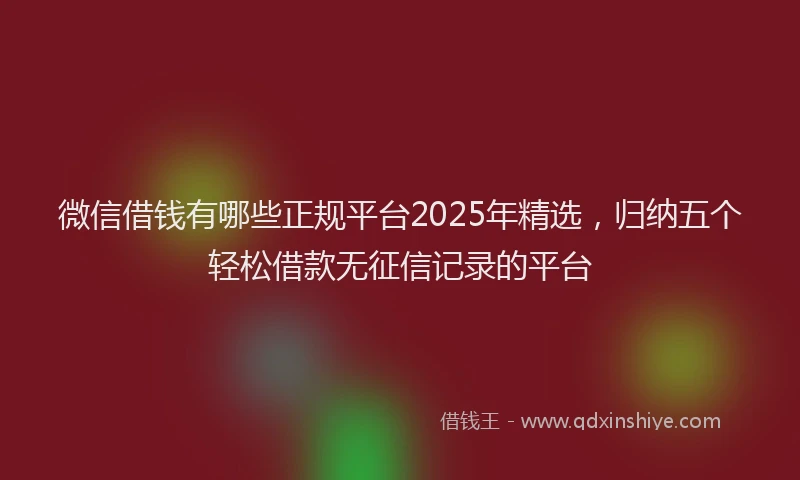 微信借钱有哪些正规平台2025年精选，归纳五个轻松借款无征信记录的平台