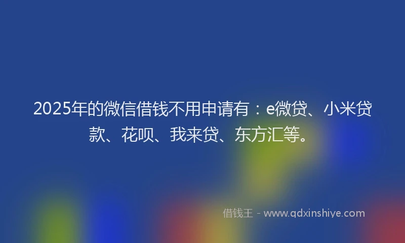 2025年的微信借钱不用申请有：e微贷、小米贷款、花呗、我来贷、东方汇等。