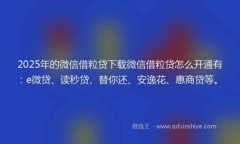 2025年的微信借粒贷下载微信借粒贷怎么开通有：e微贷、读秒贷、替你还、安逸花、惠商贷等。