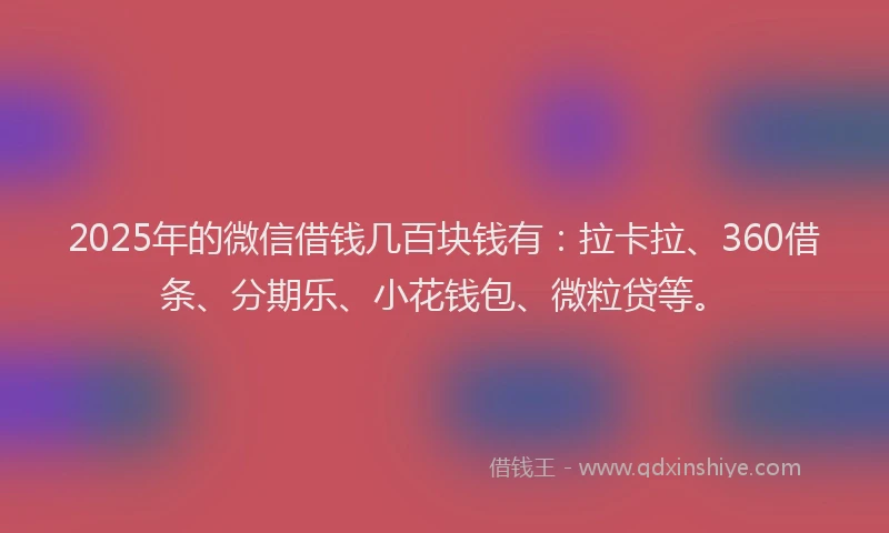 2025年的微信借钱几百块钱有：拉卡拉、360借条、分期乐、小花钱包、微粒贷等。