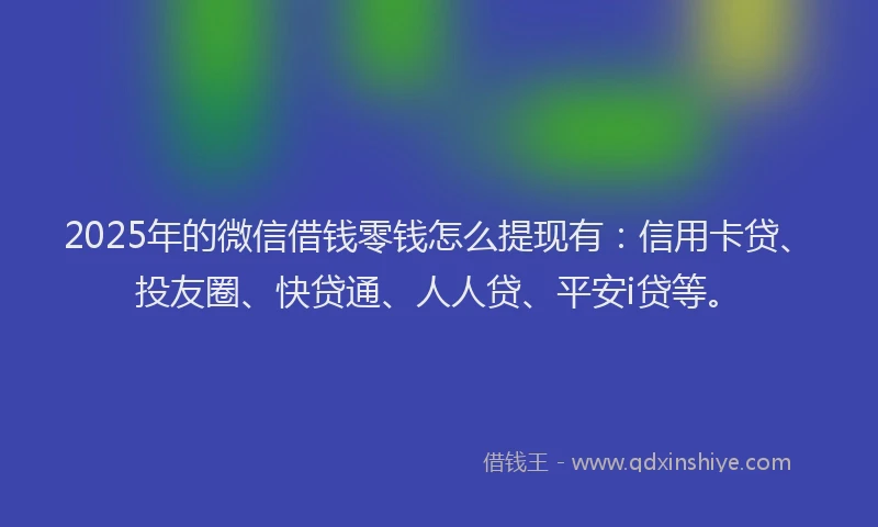 2025年的微信借钱零钱怎么提现有：信用卡贷、投友圈、快贷通、人人贷、平安i贷等。