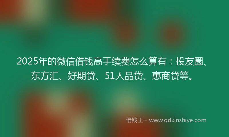 2025年的微信借钱高手续费怎么算有：投友圈、东方汇、好期贷、51人品贷、惠商贷等。