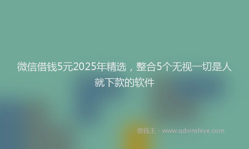 微信借钱5元2025年精选，整合5个无视一切是人就下款的软件