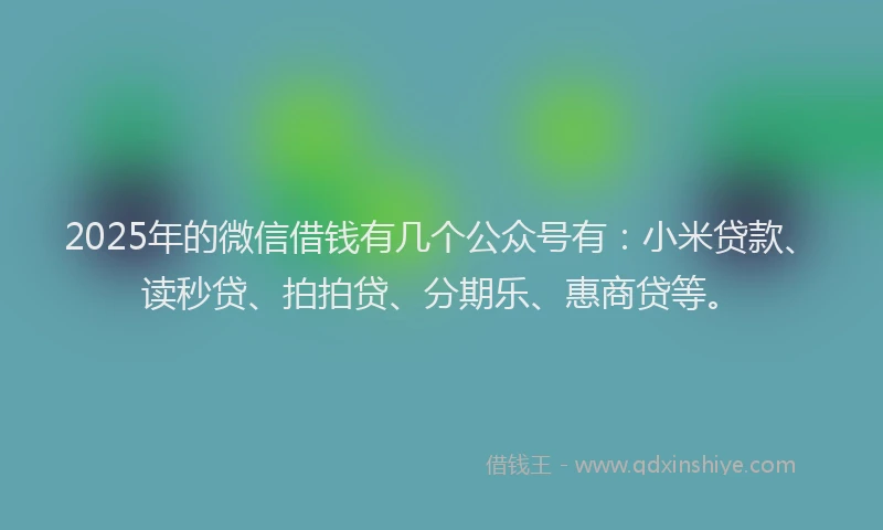 2025年的微信借钱有几个公众号有：小米贷款、读秒贷、拍拍贷、分期乐、惠商贷等。