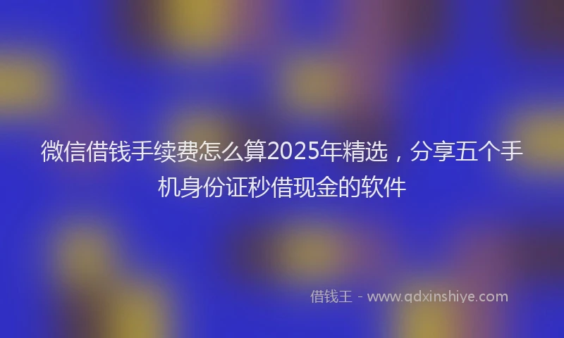 微信借钱手续费怎么算2025年精选，分享五个手机身份证秒借现金的软件