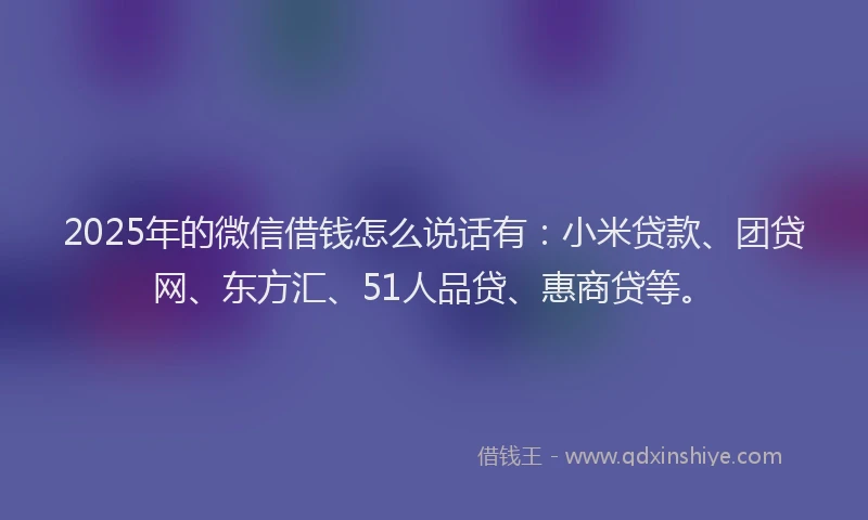 2025年的微信借钱怎么说话有：小米贷款、团贷网、东方汇、51人品贷、惠商贷等。