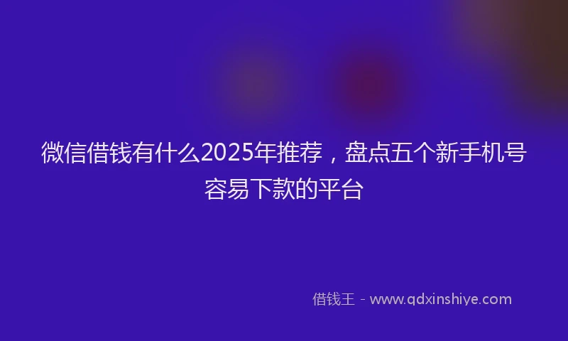 微信借钱有什么2025年推荐，盘点五个新手机号容易下款的平台