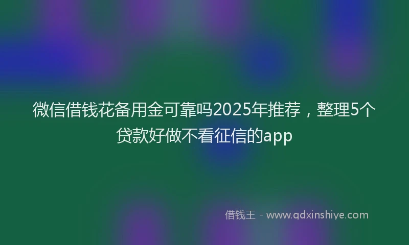微信借钱花备用金可靠吗2025年推荐，整理5个贷款好做不看征信的app