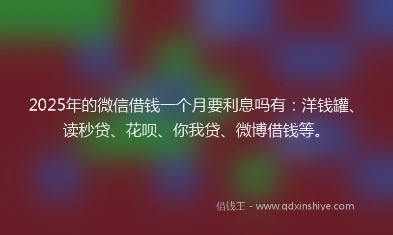 2025年的微信借钱一个月要利息吗有：洋钱罐、读秒贷、花呗、你我贷、微博借钱等。