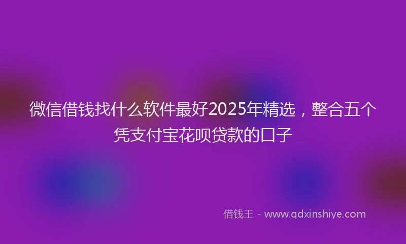 微信借钱找什么软件最好2025年精选，整合五个凭支付宝花呗贷款的口子
