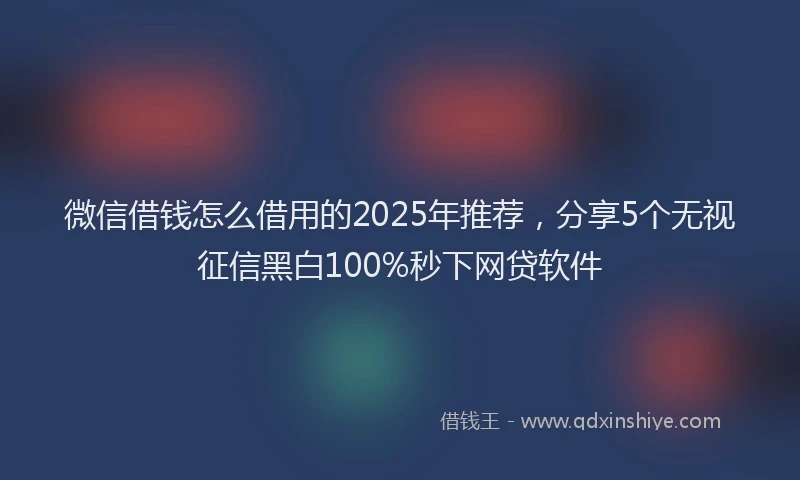微信借钱怎么借用的2025年推荐，分享5个无视征信黑白100%秒下网贷软件