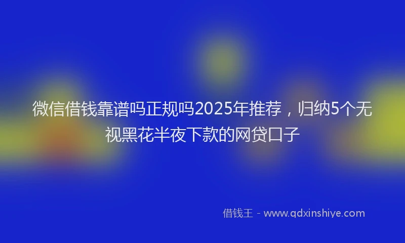 微信借钱靠谱吗正规吗2025年推荐，归纳5个无视黑花半夜下款的网贷口子